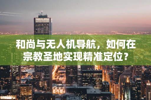 和尚与无人机导航，如何在宗教圣地实现精准定位？