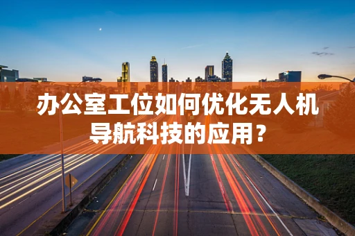 办公室工位如何优化无人机导航科技的应用？