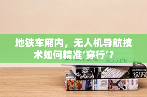 地铁车厢内，无人机导航技术如何精准‘穿行’？