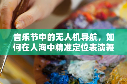 音乐节中的无人机导航，如何在人海中精准定位表演舞台？