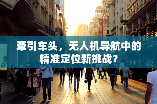 牵引车头，无人机导航中的精准定位新挑战？