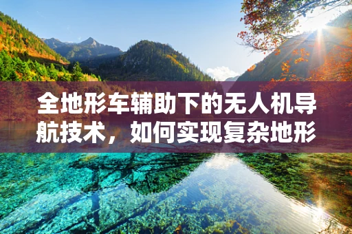 全地形车辅助下的无人机导航技术，如何实现复杂地形的精准定位？