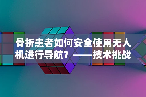 骨折患者如何安全使用无人机进行导航？——技术挑战与安全考量