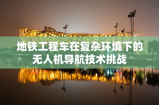 地铁工程车在复杂环境下的无人机导航技术挑战