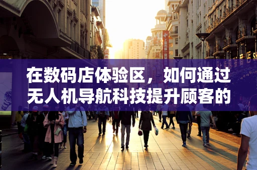 在数码店体验区，如何通过无人机导航科技提升顾客的沉浸式体验？