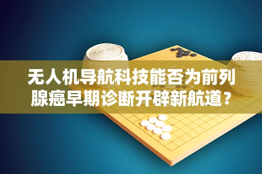 无人机导航科技能否为前列腺癌早期诊断开辟新航道？
