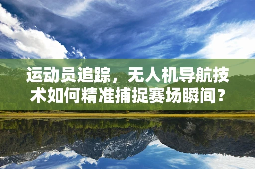 运动员追踪，无人机导航技术如何精准捕捉赛场瞬间？