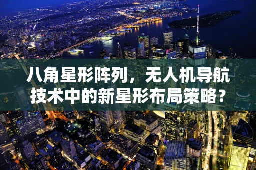 八角星形阵列，无人机导航技术中的新星形布局策略？