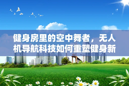 健身房里的空中舞者，无人机导航科技如何重塑健身新体验？