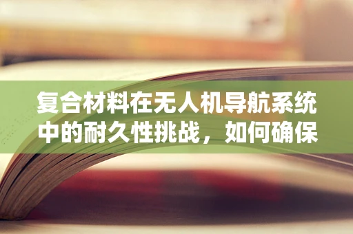 复合材料在无人机导航系统中的耐久性挑战，如何确保长期稳定？