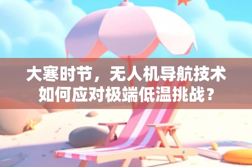 大寒时节，无人机导航技术如何应对极端低温挑战？