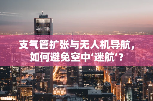 支气管扩张与无人机导航，如何避免空中‘迷航’？