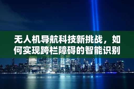 无人机导航科技新挑战，如何实现跨栏障碍的智能识别与规避？