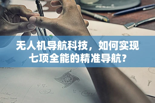 无人机导航科技，如何实现七项全能的精准导航？