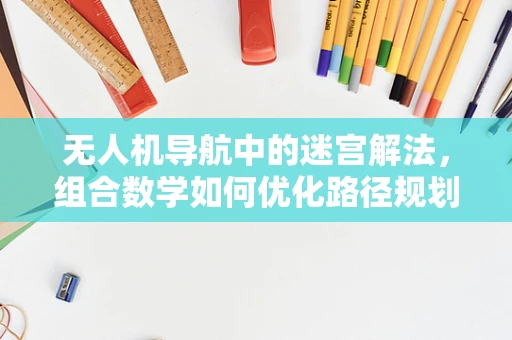 无人机导航中的迷宫解法，组合数学如何优化路径规划？