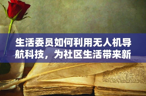 生活委员如何利用无人机导航科技，为社区生活带来新便利？