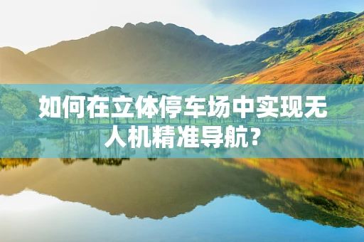 如何在立体停车场中实现无人机精准导航？