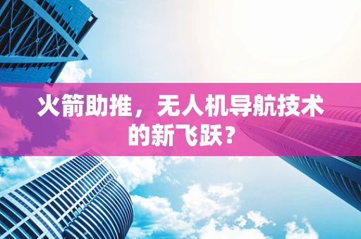 火箭助推，无人机导航技术的新飞跃？