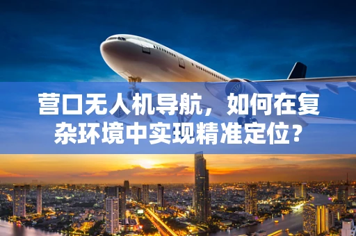 营口无人机导航，如何在复杂环境中实现精准定位？