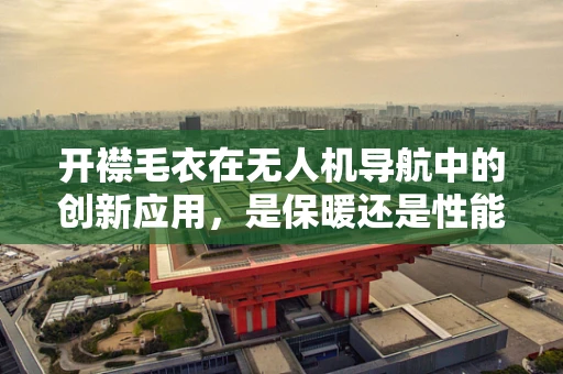 开襟毛衣在无人机导航中的创新应用，是保暖还是性能提升？