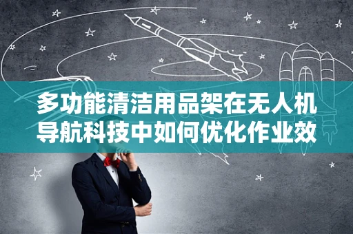 多功能清洁用品架在无人机导航科技中如何优化作业效率？