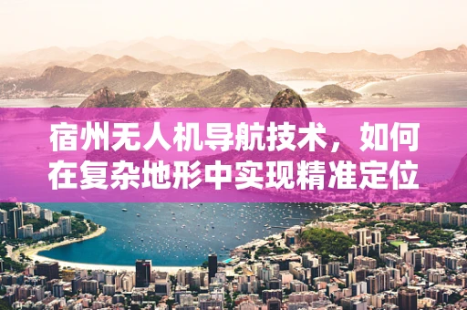 宿州无人机导航技术，如何在复杂地形中实现精准定位？