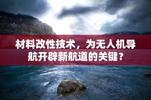 材料改性技术，为无人机导航开辟新航道的关键？