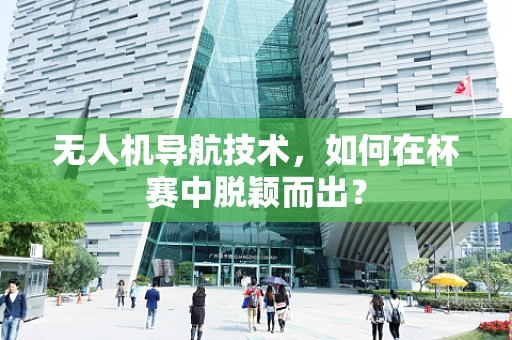 无人机导航技术，如何在杯赛中脱颖而出？