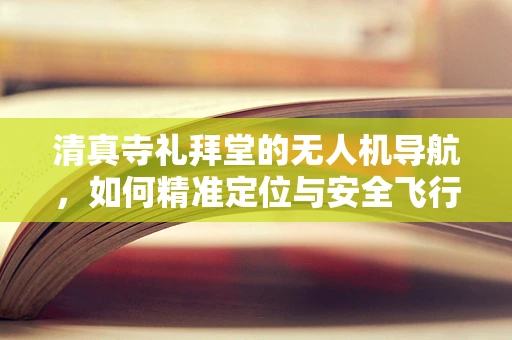 清真寺礼拜堂的无人机导航，如何精准定位与安全飞行？