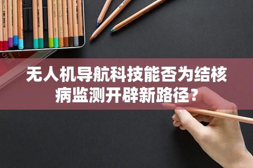 无人机导航科技能否为结核病监测开辟新路径？