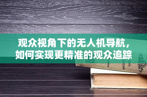 观众视角下的无人机导航，如何实现更精准的观众追踪？