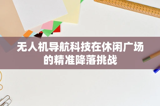 无人机导航科技在休闲广场的精准降落挑战