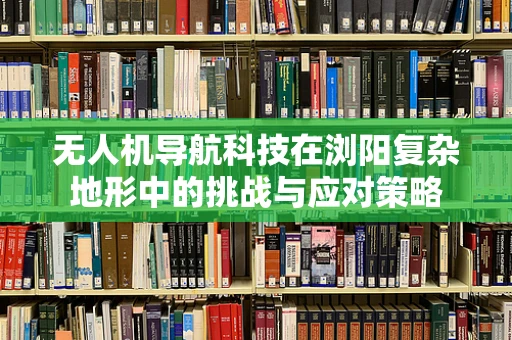 无人机导航科技在浏阳复杂地形中的挑战与应对策略