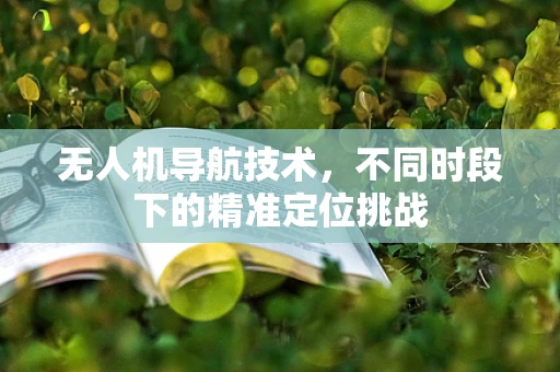 无人机导航技术，不同时段下的精准定位挑战
