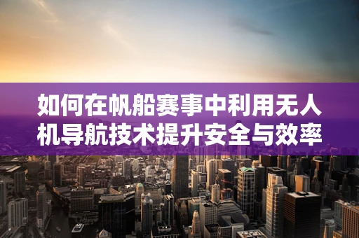 如何在帆船赛事中利用无人机导航技术提升安全与效率？