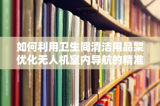 如何利用卫生间清洁用品架优化无人机室内导航的精准度？