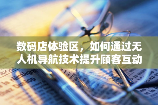 数码店体验区，如何通过无人机导航技术提升顾客互动体验？