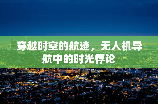 穿越时空的航迹，无人机导航中的时光悖论