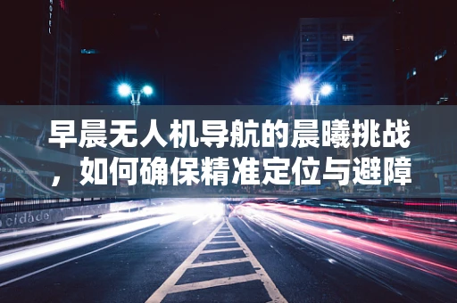 早晨无人机导航的晨曦挑战，如何确保精准定位与避障？