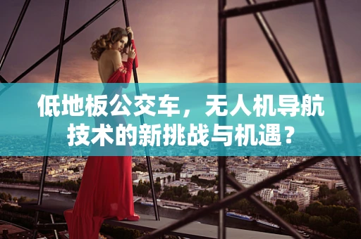 低地板公交车，无人机导航技术的新挑战与机遇？