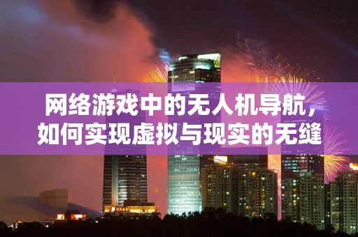 网络游戏中的无人机导航，如何实现虚拟与现实的无缝对接？
