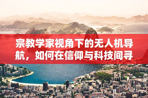 宗教学家视角下的无人机导航，如何在信仰与科技间寻找平衡？