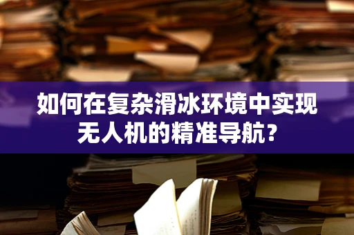 如何在复杂滑冰环境中实现无人机的精准导航？