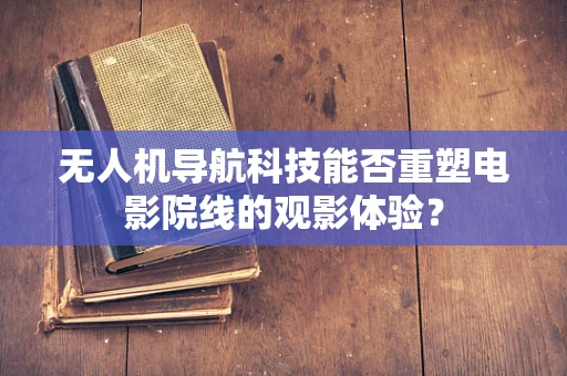 无人机导航科技能否重塑电影院线的观影体验？