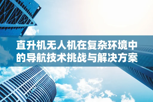 直升机无人机在复杂环境中的导航技术挑战与解决方案