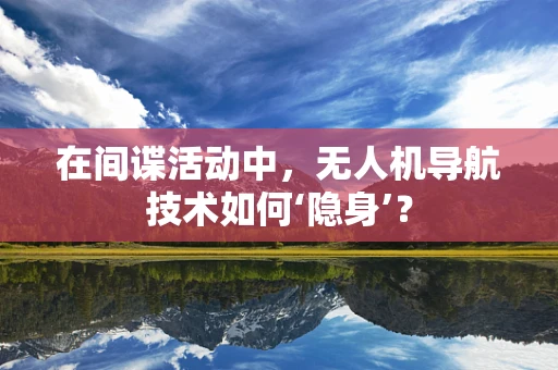 在间谍活动中，无人机导航技术如何‘隐身’？