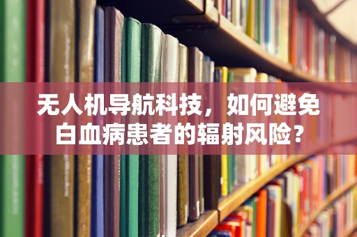 无人机导航科技，如何避免白血病患者的辐射风险？