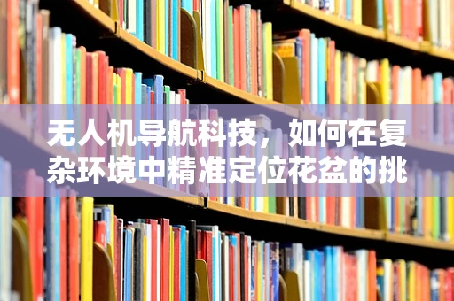 无人机导航科技，如何在复杂环境中精准定位花盆的挑战？