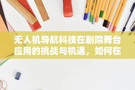 无人机导航科技在剧院舞台应用的挑战与机遇，如何在复杂环境中精准定位？