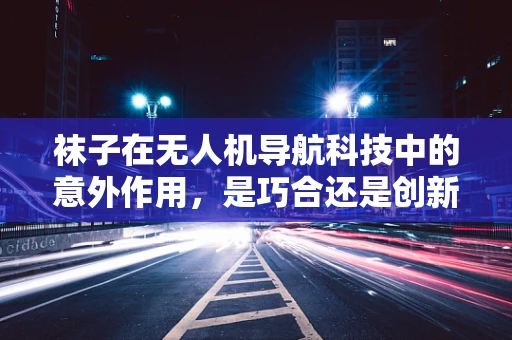 袜子在无人机导航科技中的意外作用，是巧合还是创新契机？